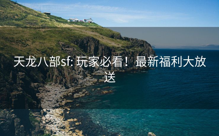 天龙八部sf: 玩家必看！最新福利大放送