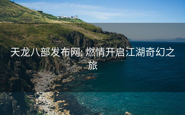 天龙八部发布网: 燃情开启江湖奇幻之旅