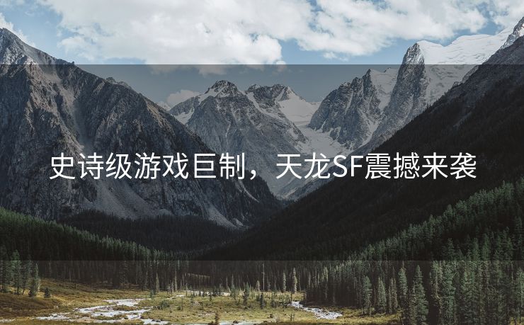 史诗级游戏巨制，天龙SF震撼来袭