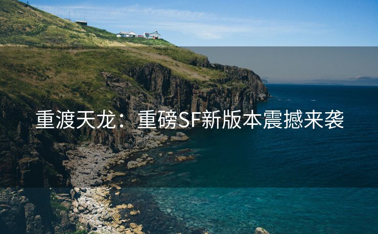 重渡天龙：重磅SF新版本震撼来袭