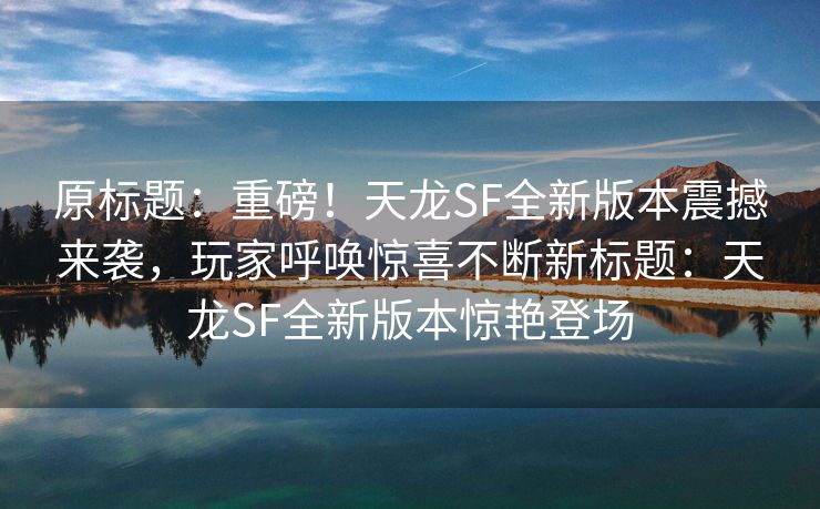 原标题：重磅！天龙SF全新版本震撼来袭，玩家呼唤惊喜不断新标题：天龙SF全新版本惊艳登场