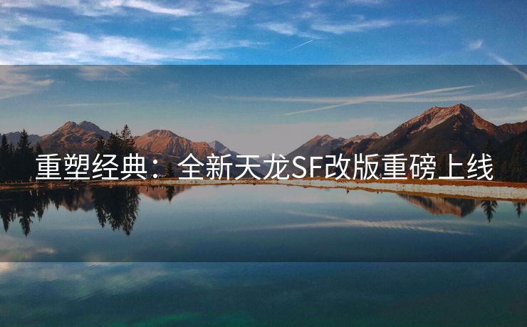 重塑经典：全新天龙SF改版重磅上线