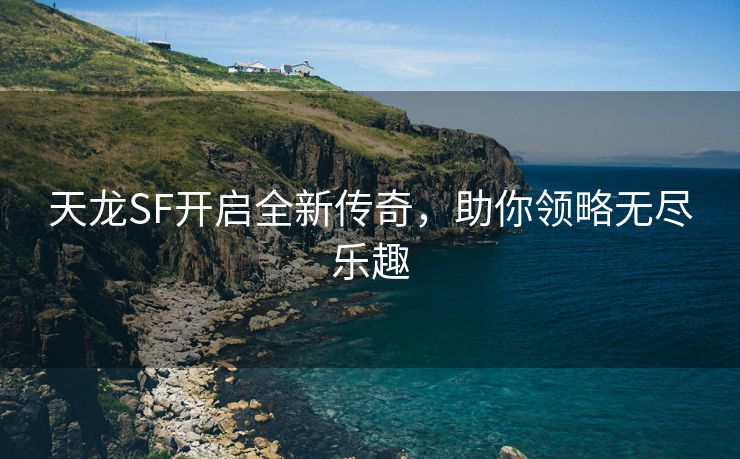 天龙SF开启全新传奇，助你领略无尽乐趣