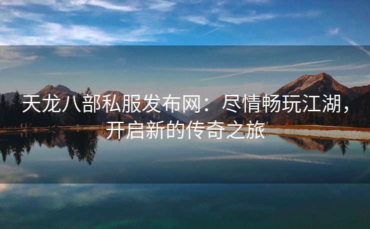 天龙八部私服发布网：尽情畅玩江湖，开启新的传奇之旅